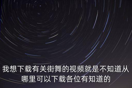 我想下载有关街舞的视频就是不知道从哪里可以下载各位有知道的