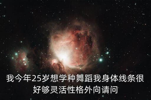 25岁适合学什么舞蹈，我今年25岁想学种舞蹈我身体线条很好够灵活性格外向请问