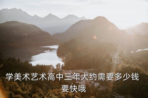 学美术艺术高中三年大约需要多少钱 要快哦