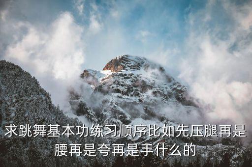 3到6岁舞蹈基本功训练顺序，求跳舞基本功练习顺序比如先压腿再是腰再是夸再是手什么的