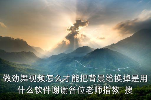做劲舞视频怎么才能把背景给换掉是用什么软件谢谢各位老师指教  搜