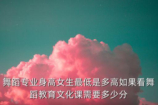 舞蹈专业身高女生最低是多高如果看舞蹈教育文化课需要多少分