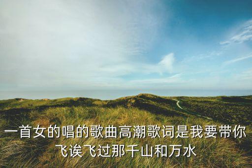 一首女的唱的歌曲高潮歌词是我要带你飞诶飞过那千山和万水