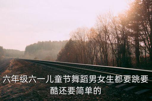 2021六一儿童节舞蹈六年级，六年级六一儿童节舞蹈男女生都要跳要酷还要简单的